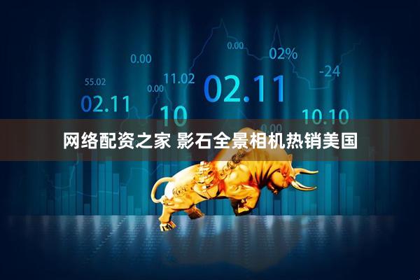 网络配资之家 影石全景相机热销美国