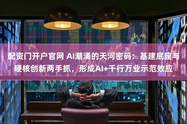 配资门开户官网 AI潮涌的天河密码：基建底座与硬核创新两手抓，形成AI+千行万业示范效应