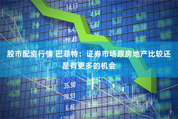 股市配资行情 巴菲特：证券市场跟房地产比较还是有更多的机会