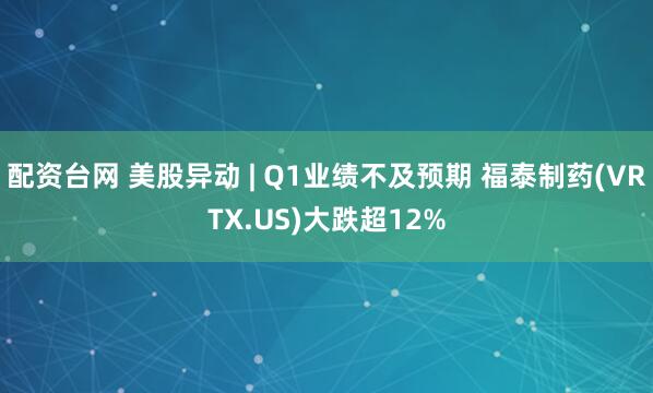 配资台网 美股异动 | Q1业绩不及预期 福泰制药(VRTX.US)大跌超12%