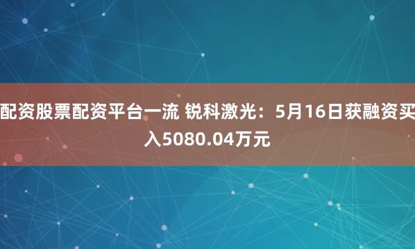配资股票配资平台一流 锐科激光：5月16日获融资买入5080.04万元