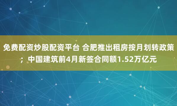免费配资炒股配资平台 合肥推出租房按月划转政策；中国建筑前4月新签合同额1.52万亿元