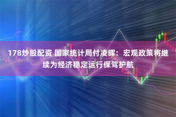 178炒股配资 国家统计局付凌晖：宏观政策将继续为经济稳定运行保驾护航