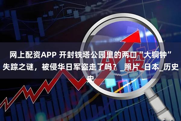 网上配资APP 开封铁塔公园里的两口“大铜钟”失踪之谜，被侵华日军盗走了吗？_照片_日本_历史