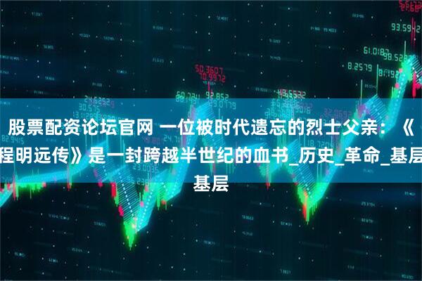 股票配资论坛官网 一位被时代遗忘的烈士父亲：《程明远传》是一封跨越半世纪的血书_历史_革命_基层