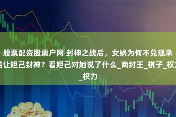 股票配资股票户网 封神之战后,女娲为何不兑现承诺让妲己封神?看妲己对她说了什么_商纣王_棋子_权力
