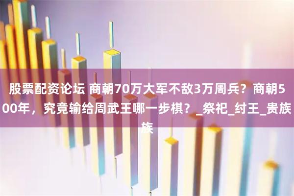 股票配资论坛 商朝70万大军不敌3万周兵？商朝500年，究竟输给周武王哪一步棋？_祭祀_纣王_贵族