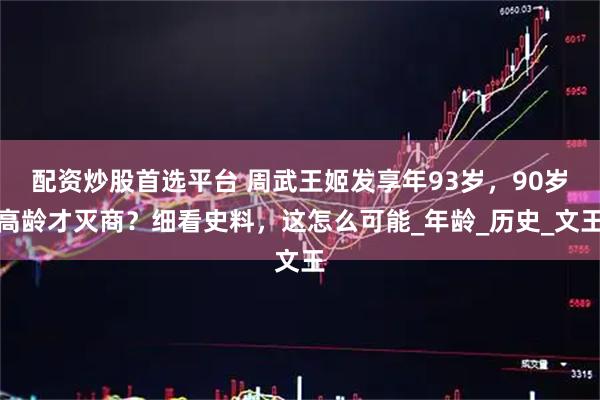 配资炒股首选平台 周武王姬发享年93岁，90岁高龄才灭商？细看史料，这怎么可能_年龄_历史_文王