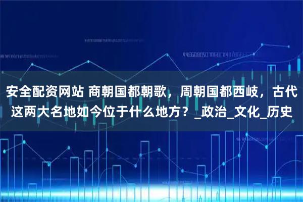安全配资网站 商朝国都朝歌，周朝国都西岐，古代这两大名地如今位于什么地方？_政治_文化_历史