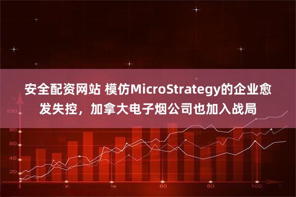 安全配资网站 模仿MicroStrategy的企业愈发失控，加拿大电子烟公司也加入战局