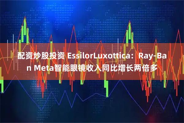 配资炒股投资 EssilorLuxottica：Ray-Ban Meta智能眼镜收入同比增长两倍多