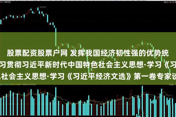 股票配资股票户网 发挥我国经济韧性强的优势统筹发展和安全（深入学习贯彻习近平新时代中国特色社会主义思想·学习《习近平经济文选》第一卷专家谈）