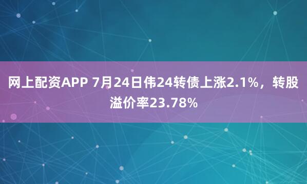 网上配资APP 7月24日伟24转债上涨2.1%，转股溢价率23.78%