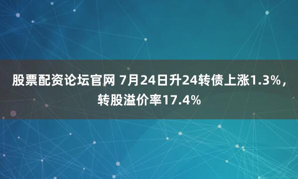 股票配资论坛官网 7月24日升24转债上涨1.3%，转股溢价率17.4%