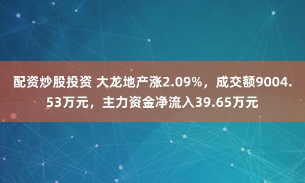 配资炒股投资 大龙地产涨2.09%,成交额9004.53万元,主力资金净流入39.65万元