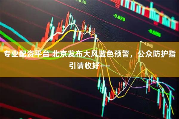 专业配资平台 北京发布大风蓝色预警，公众防护指引请收好——