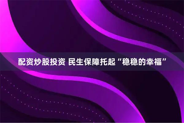 配资炒股投资 民生保障托起“稳稳的幸福”