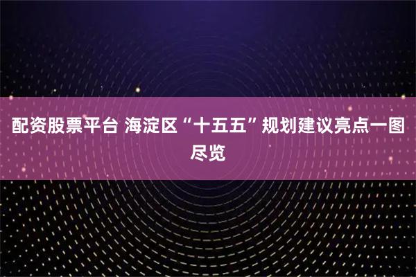 配资股票平台 海淀区“十五五”规划建议亮点一图尽览