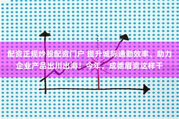 配资正规炒股配资门户 提升城际通勤效率、助力企业产品出川出海！今年，成德眉资这样干