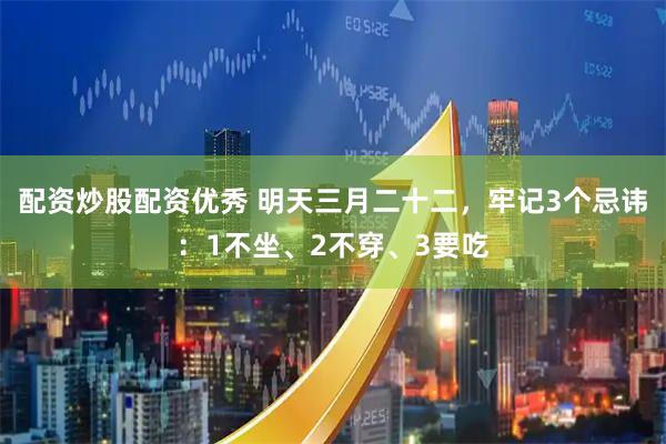 配资炒股配资优秀 明天三月二十二，牢记3个忌讳：1不坐、2不穿、3要吃