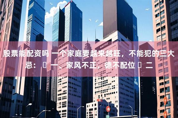 股票能配资吗 一个家庭要越来越旺，不能犯的三大忌： ​一、家风不正，德不配位 ​二